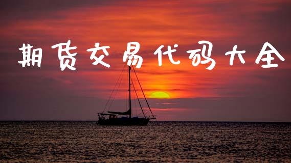 期货交易代码大全_https://wap.hpmsj.cn_财经时评_第1张