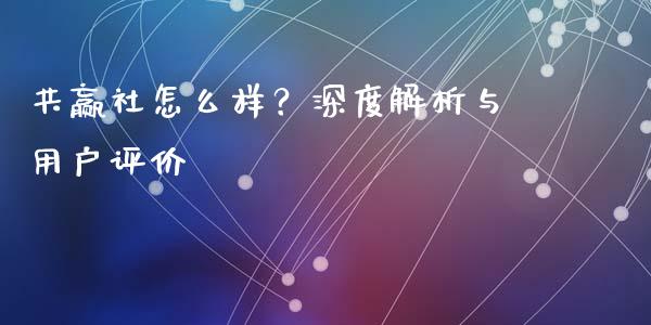 共赢社怎么样？深度解析与用户评价_https://wap.hpmsj.cn_财经时评_第1张