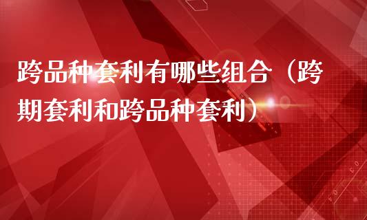 跨品种套利有哪些组合（跨期套利和跨品种套利）_https://wap.hpmsj.cn_财经时评_第1张