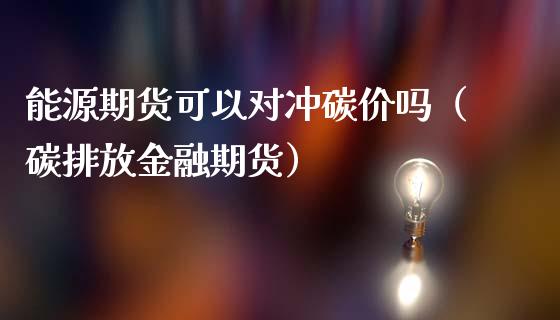 能源期货可以对冲碳价吗（碳排放金融期货）_https://wap.hpmsj.cn_基金分析_第1张