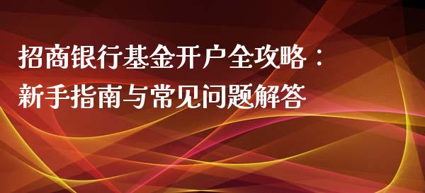 招商银行基金开户全攻略:新手指南与常见问题解答_债券投资_第1张_财经时评_基金分析_期货交易_金融机构_外汇汇率_债券投资 招商银行基金开户全攻略:新手指南与常见问题解答_https://wap.hpmsj.cn_债券投资_第1张