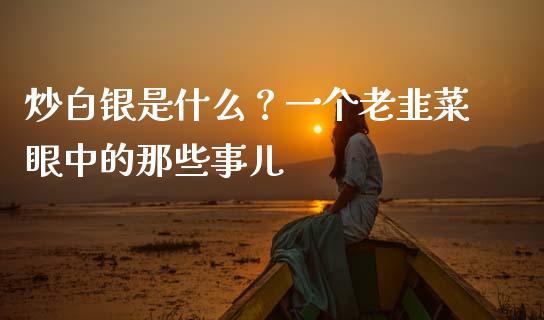 炒白银是什么？一个老韭菜眼中的那些事儿_https://wap.hpmsj.cn_基金分析_第1张