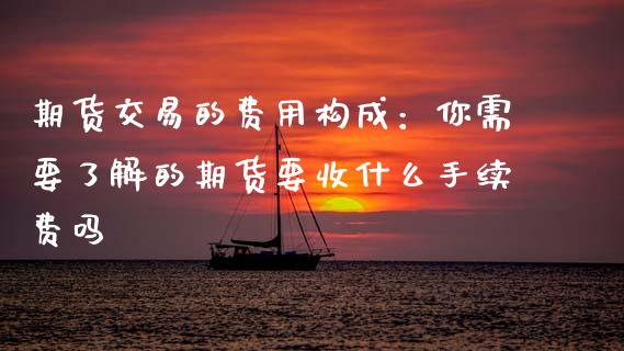 期货交易的费用构成：你需要了解的期货要收什么手续费吗_https://wap.hpmsj.cn_基金分析_第1张