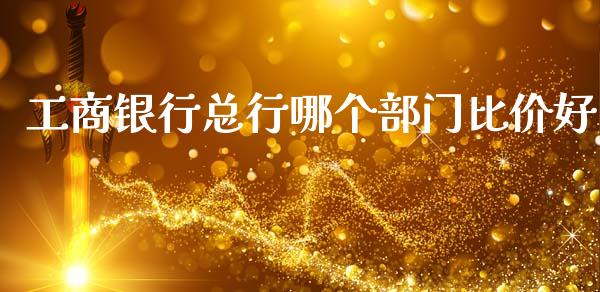 工商银行总行哪个部门比价好_https://wap.hpmsj.cn_基金分析_第1张