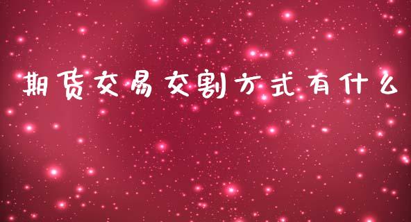 期货交易交割方式有什么_https://wap.hpmsj.cn_基金分析_第1张