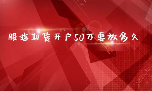 股指期货开户50万要放多久_https://wap.hpmsj.cn_期货交易_第1张