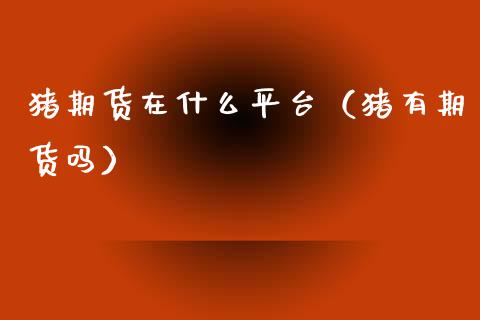猪期货在什么平台(猪有期货吗)_基金分析_第1张_财经时评_基金分析_期货交易_金融机构_外汇汇率_债券投资 猪期货在什么平台(猪有期货吗)_https://wap.hpmsj.cn_基金分析_第1张