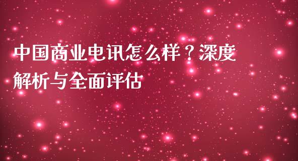 中国商业电讯怎么样？深度解析与全面评估_https://wap.hpmsj.cn_外汇汇率_第1张