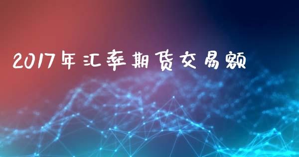 2017年汇率期货交易额_https://wap.hpmsj.cn_金融机构_第1张