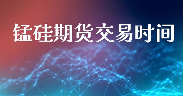 锰硅期货交易时间_https://wap.hpmsj.cn_期货交易_第1张
