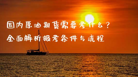 国内原油期货需要考什么？全面解析报考条件与流程_https://wap.hpmsj.cn_债券投资_第1张