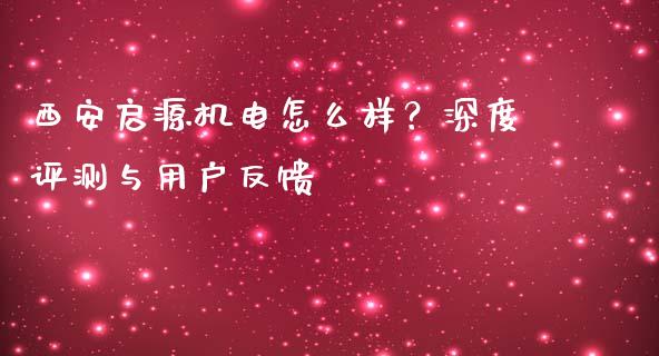 西安启源机电怎么样?深度评测与用户反馈_金融机构_第1张_财经时评_基金分析_期货交易_金融机构_外汇汇率_债券投资 西安启源机电怎么样?深度评测与用户反馈_https://wap.hpmsj.cn_金融机构_第1张