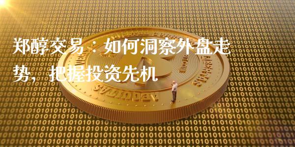 郑醇交易：如何洞察外盘走势，把握投资先机_https://wap.hpmsj.cn_金融机构_第1张