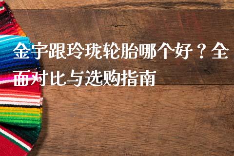 金宇跟玲珑轮胎哪个好？全面对比与选购指南_https://wap.hpmsj.cn_财经时评_第1张