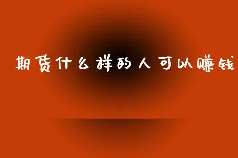 期货什么样的人可以赚钱_https://wap.hpmsj.cn_期货交易_第1张