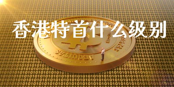 香港特首什么级别_https://wap.hpmsj.cn_基金分析_第1张