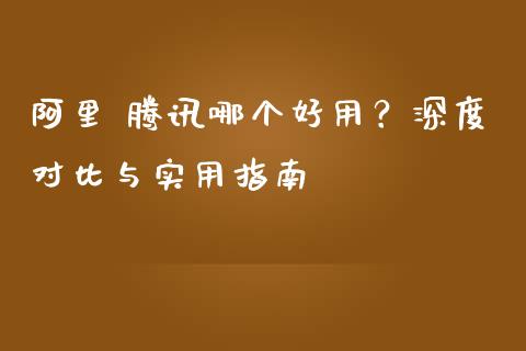 阿里 腾讯哪个好用？深度对比与实用指南_https://wap.hpmsj.cn_财经时评_第1张