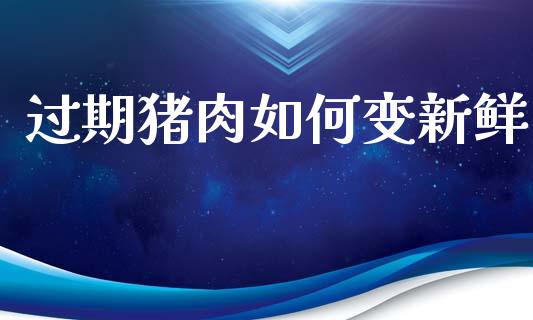过期猪肉如何变新鲜_https://wap.hpmsj.cn_期货交易_第1张
