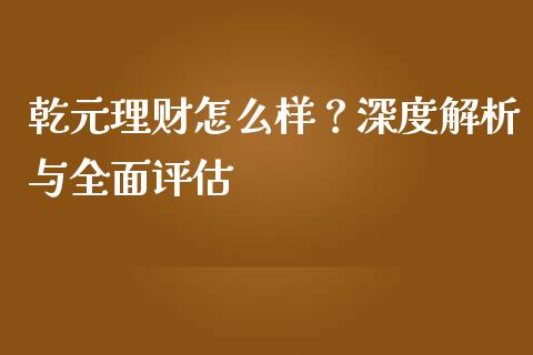 乾元理财怎么样？深度解析与全面评估_https://wap.hpmsj.cn_金融机构_第1张
