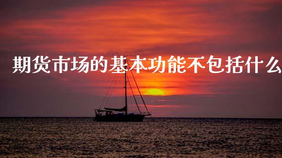 期货市场的基本功能不包括什么_https://wap.hpmsj.cn_期货交易_第1张