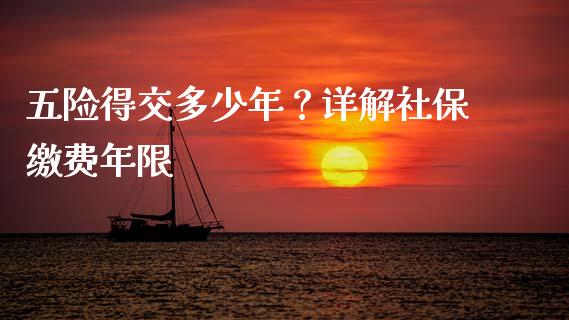 五险得交多少年？详解社保缴费年限_https://wap.hpmsj.cn_基金分析_第1张