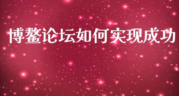 博鳌论坛如何实现成功_https://wap.hpmsj.cn_基金分析_第1张