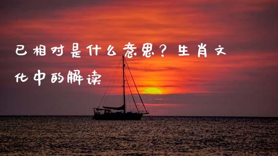 已相对是什么意思？生肖文化中的解读_https://wap.hpmsj.cn_债券投资_第1张