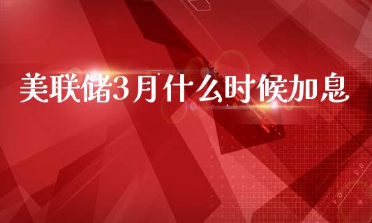 美联储3月什么时候加息_https://wap.hpmsj.cn_债券投资_第1张