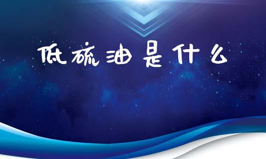 低硫油是什么_https://wap.hpmsj.cn_基金分析_第1张