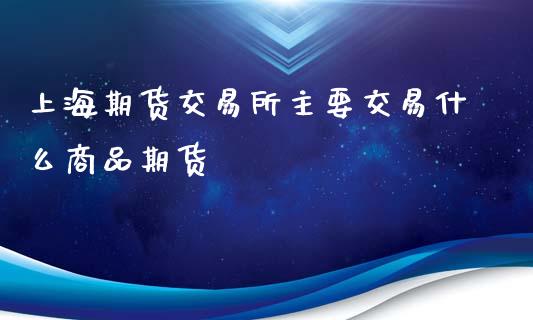 上海期货交易所主要交易什么商品期货_https://wap.hpmsj.cn_财经时评_第1张