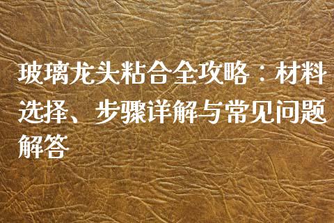 玻璃龙头粘合全攻略：材料选择、步骤详解与常见问题解答_https://wap.hpmsj.cn_期货交易_第1张
