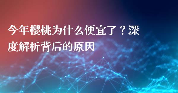 今年樱桃为什么便宜了？深度解析背后的原因_https://wap.hpmsj.cn_期货交易_第1张
