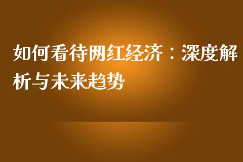 如何看待网红经济：深度解析与未来趋势_https://wap.hpmsj.cn_债券投资_第1张