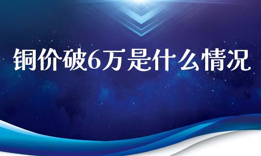 铜价破6万是什么情况_https://wap.hpmsj.cn_基金分析_第1张