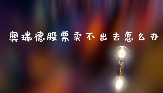 奥瑞德股票卖不出去怎么办_https://wap.hpmsj.cn_债券投资_第1张