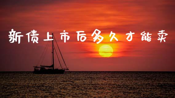 新债上市后多久才能卖_https://wap.hpmsj.cn_财经时评_第1张
