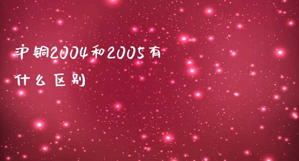 沪铜2004和2005有什么区别_https://wap.hpmsj.cn_期货交易_第1张