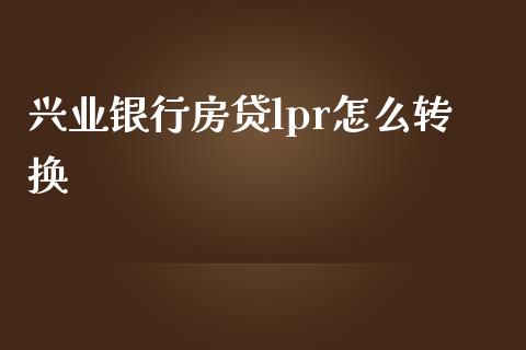 兴业银行房贷lpr怎么转换_https://wap.hpmsj.cn_期货交易_第1张
