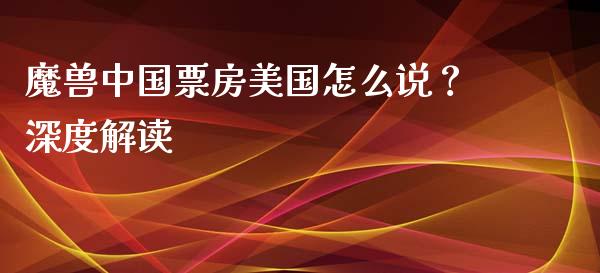 魔兽中国票房美国怎么说？深度解读_https://wap.hpmsj.cn_金融机构_第1张