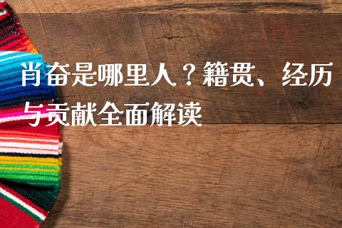 肖奋是哪里人？籍贯、经历与贡献全面解读_https://wap.hpmsj.cn_基金分析_第1张