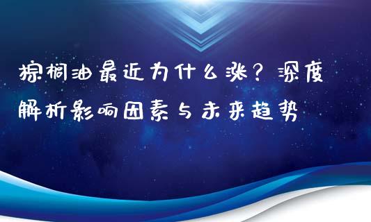 棕榈油最近为什么涨？深度解析影响因素与未来趋势_https://wap.hpmsj.cn_金融机构_第1张