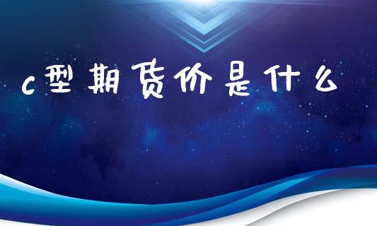 c型期货价是什么_https://wap.hpmsj.cn_金融机构_第1张