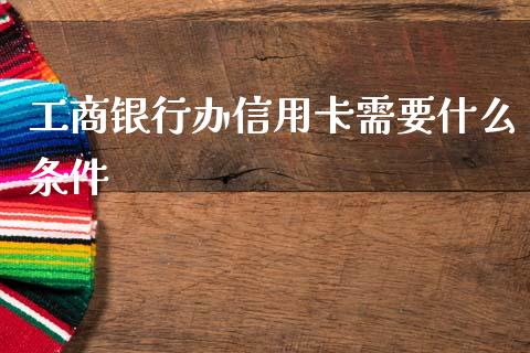 工商银行办信用卡需要什么条件_https://wap.hpmsj.cn_金融机构_第1张