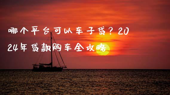 哪个平台可以车子贷？2024年贷款购车全攻略_https://wap.hpmsj.cn_财经时评_第1张