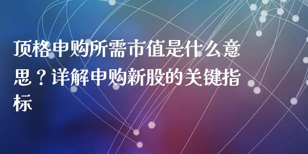 顶格申购所需市值是什么意思？详解申购新股的关键指标_https://wap.hpmsj.cn_金融机构_第1张