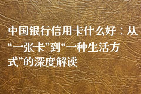 中国银行信用卡什么好：从“一张卡”到“一种生活方式”的深度解读_https://wap.hpmsj.cn_金融机构_第1张