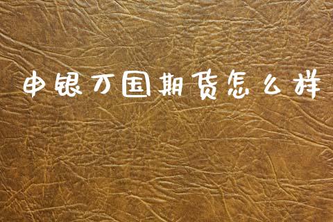 申银万国期货怎么样_https://wap.hpmsj.cn_期货交易_第1张