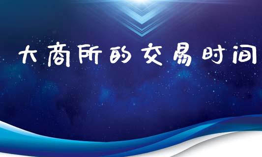 大商所的交易时间_https://wap.hpmsj.cn_外汇汇率_第1张