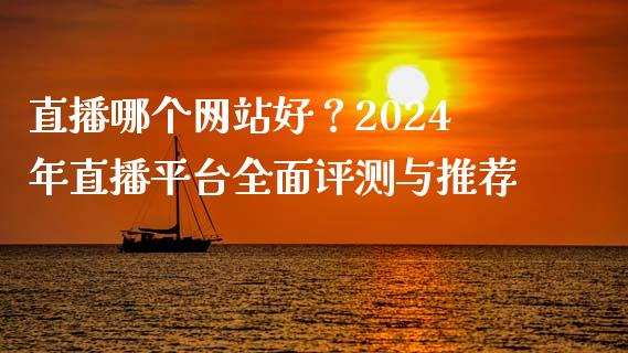 直播哪个网站好？2024年直播平台全面评测与推荐_https://wap.hpmsj.cn_外汇汇率_第1张