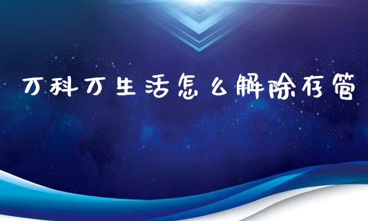 万科万生活怎么解除存管_https://wap.hpmsj.cn_基金分析_第1张